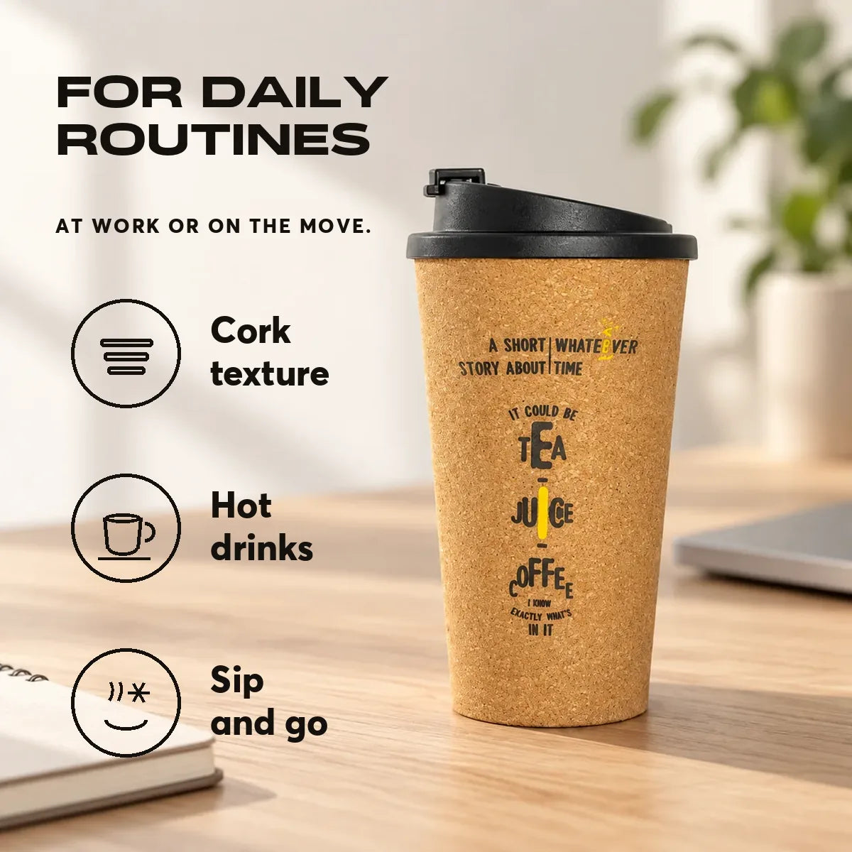 For daily routines. At work or on the move.. Cork texture. Hot drinks. Sip and go