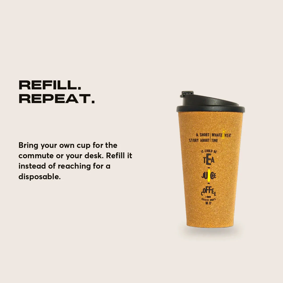 Refill. Repeat.. Bring your own cup for the commute or your desk. Refill it instead of reaching for a disposable.