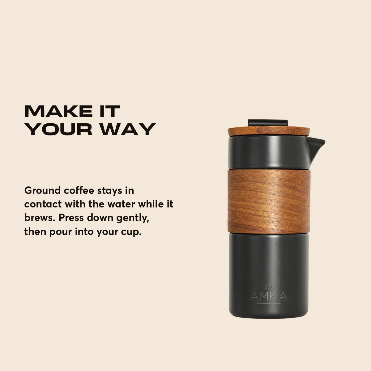 Make it your way. Ground coffee stays in contact with the water while it brews. Press down gently, then pour into your cup.