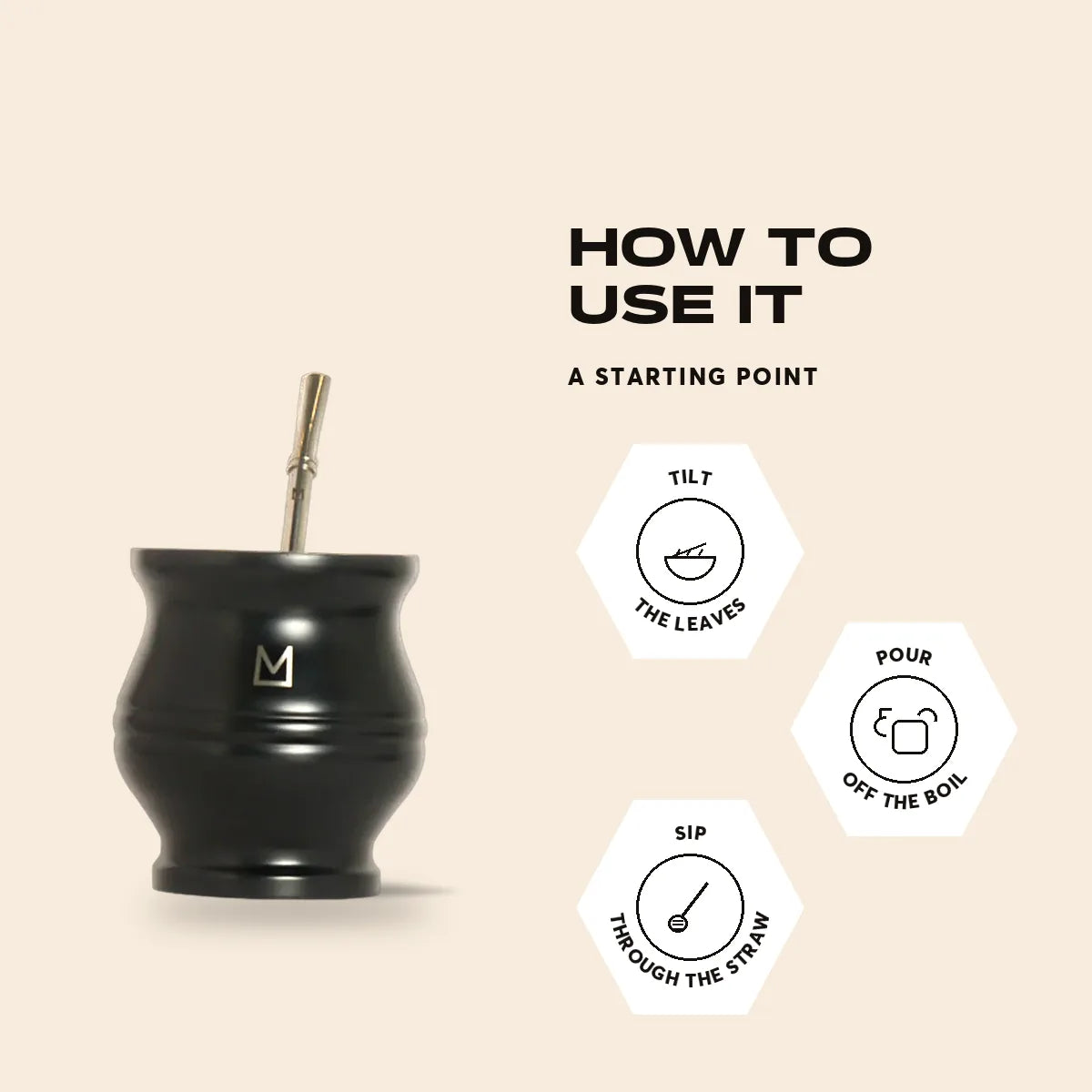 How to use it. Tilt The leaves. Pour Off the boil. Sip Through the straw